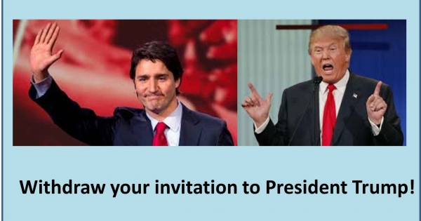 Prime Minister Trudeau: Withdraw your invitation to President Donald Trump!