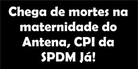 Chega de mortes na maternidade do Antena, CPI Já!